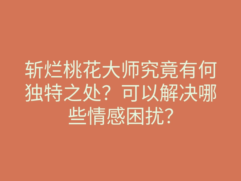 斩烂桃花大师究竟有何独特之处?可以解决哪些情感困扰?