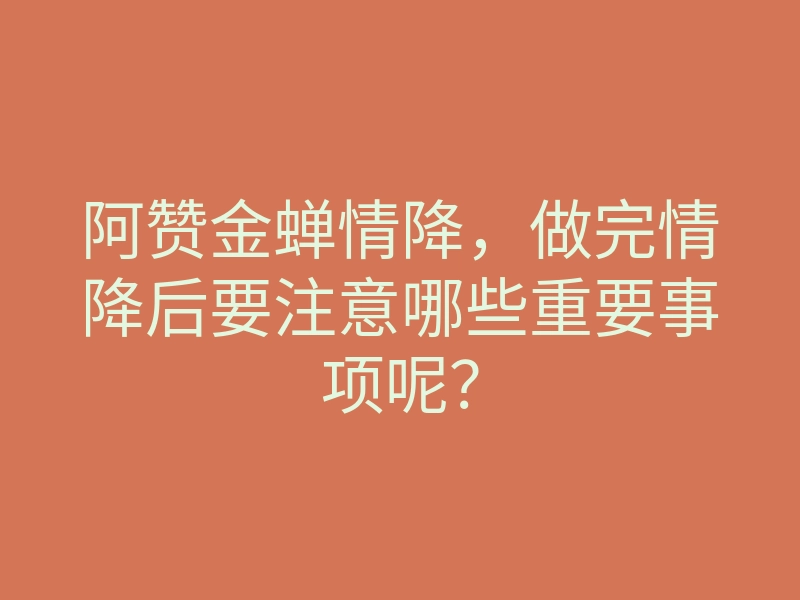阿赞金蝉情降,做完情降后要注意哪些重要事项呢?