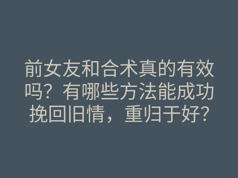 前女友和合术真的有效吗?有哪些方法能成功挽回旧情,重归于好?