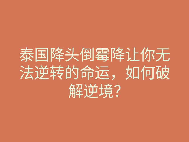 泰国降头倒霉降让你无法逆转的命运,如何破解逆境?