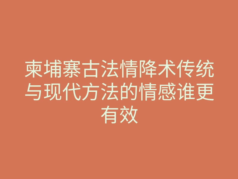 柬埔寨古法情降术传统与现代方法的情感谁更有效