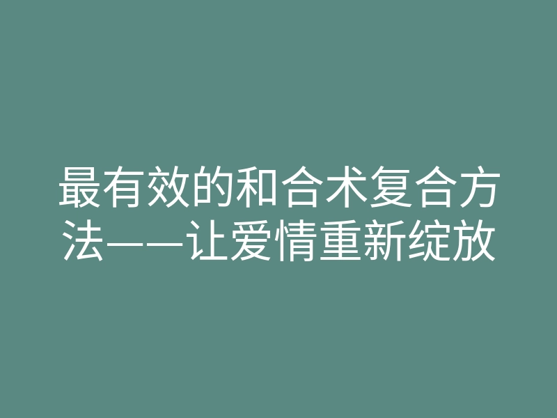 最有效的和合术复合方法——让爱情重新绽放