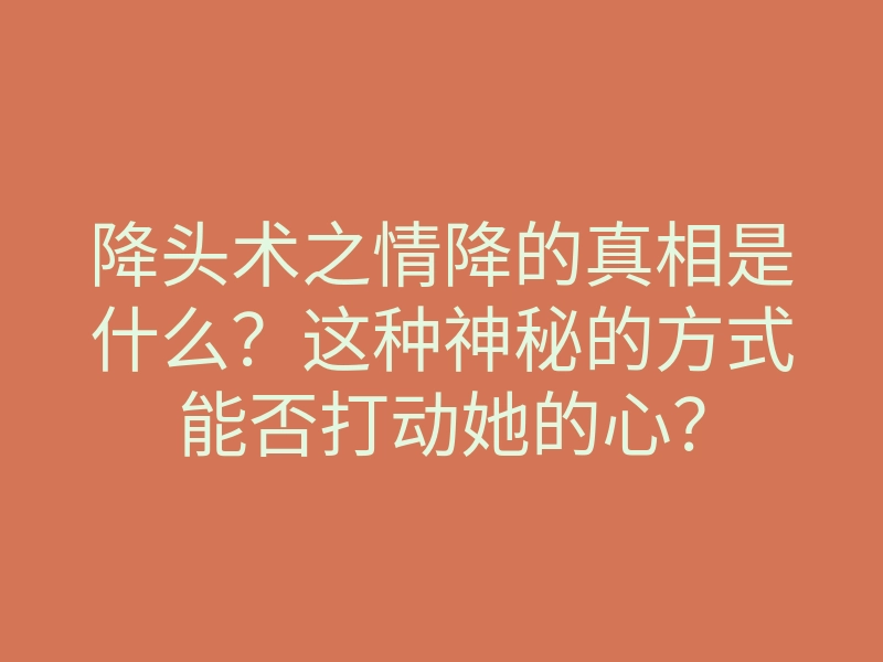 降头术之情降的真相是什么?这种神秘的方式能否打动她的心?