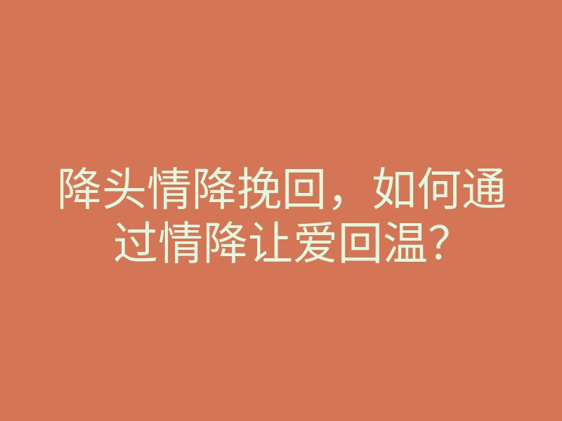 降头情降挽回,如何通过情降让爱回温?