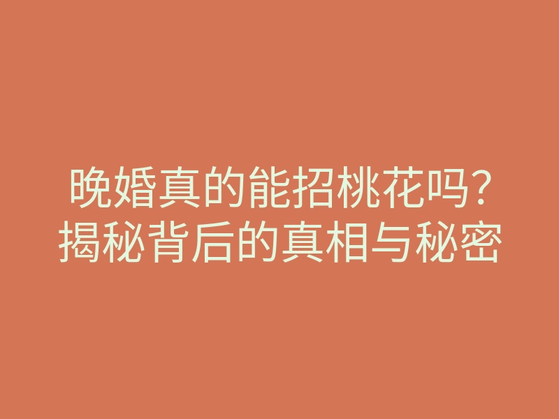 晚婚真的能招桃花吗?揭秘背后的真相与秘密