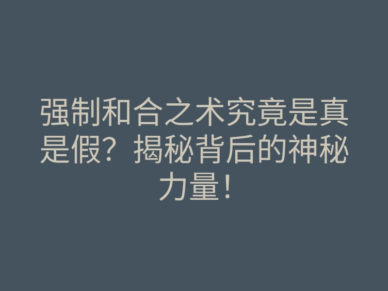 强制和合之术究竟是真是假？揭秘背后的神秘力量！