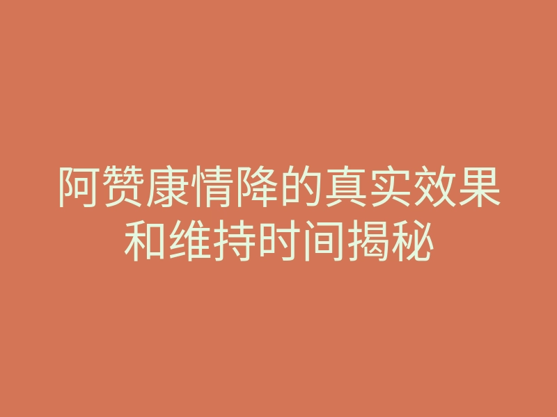 阿赞康情降的真实效果和维持时间揭秘