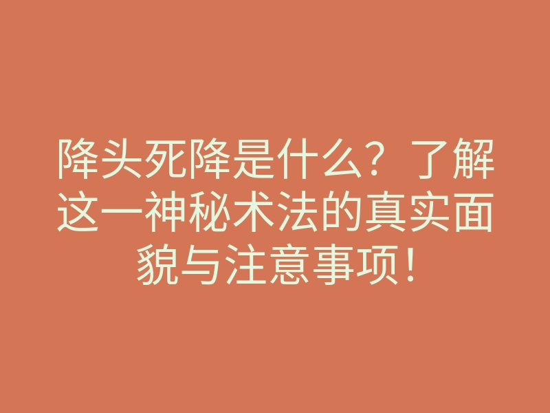 降头死降是什么?了解这一神秘术法的真实面貌与注意事项!