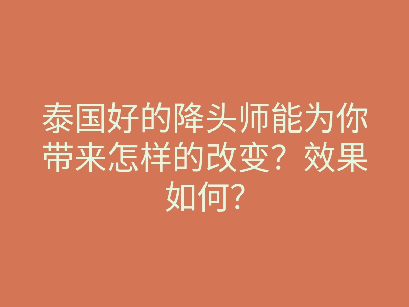 泰国好的降头师能为你带来怎样的改变?效果如何?