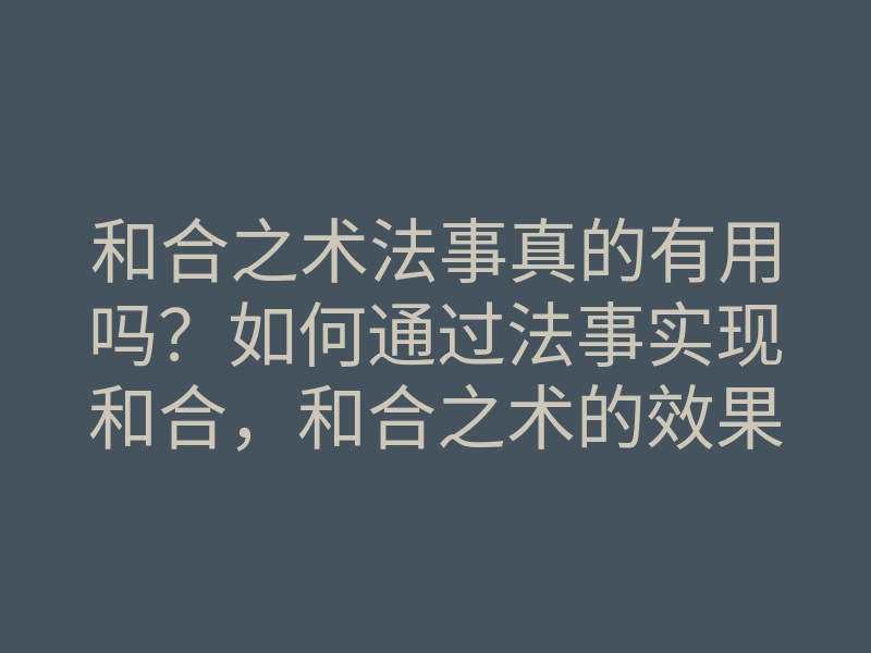 和合之术法事真的有用吗?如何通过法事实现和合,和合之术的效果解析