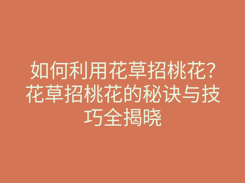如何利用花草招桃花？花草招桃花的秘诀与技巧全揭晓
