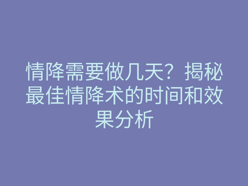 情降需要做几天?揭秘最佳情降术的时间和效果分析