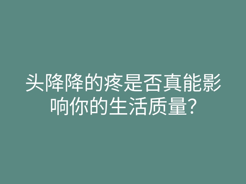 头降降的疼是否真能影响你的生活质量?