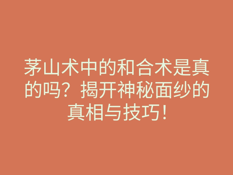 茅山术中的和合术是真的吗?揭开神秘面纱的真相与技巧!