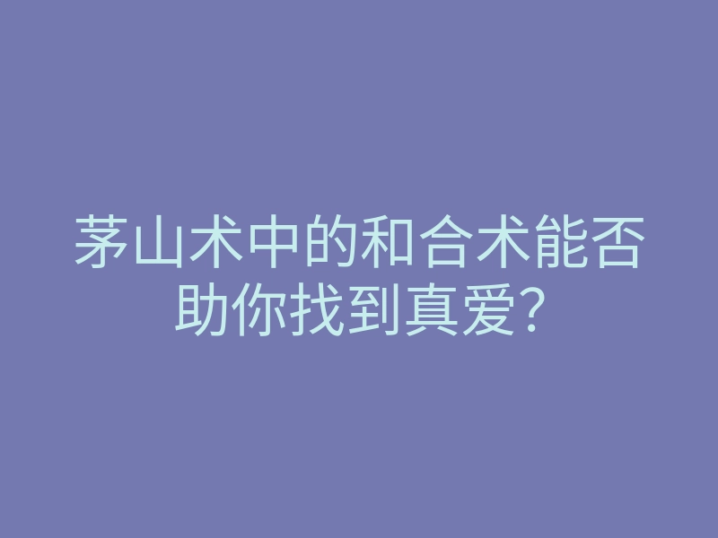 茅山术中的和合术能否助你找到真爱?