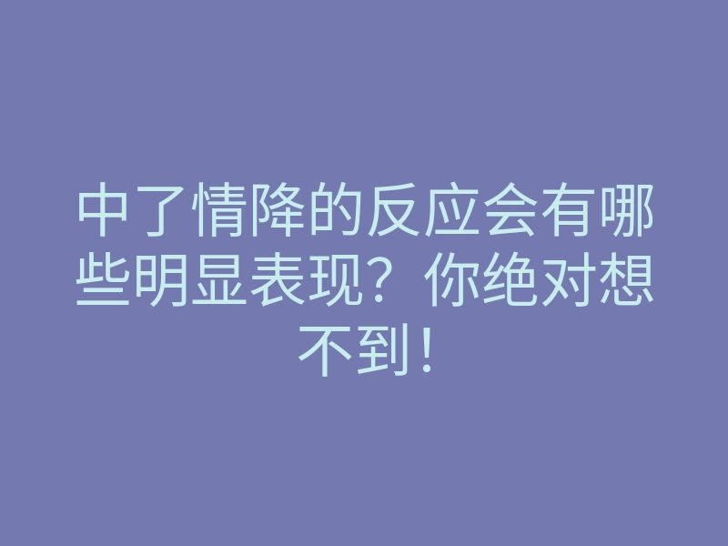 中了情降的反应会有哪些明显表现？你绝对想不到！