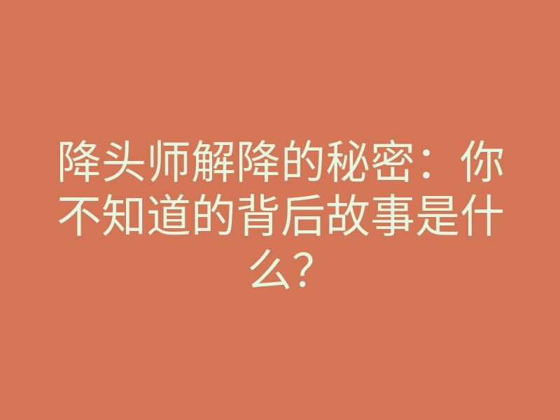 降头师解降的秘密:你不知道的背后故事是什么?