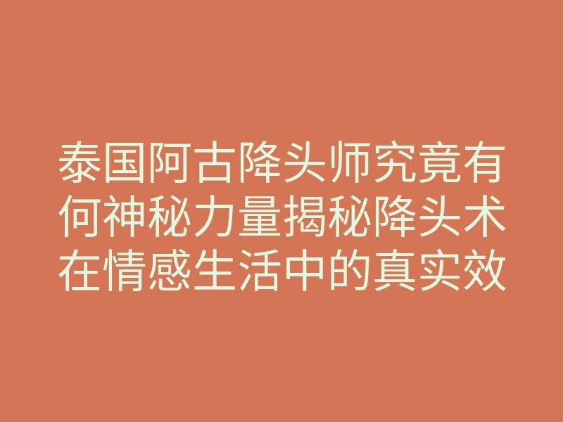泰国阿古降头师究竟有何神秘力量揭秘降头术在情感生活中的真实效果