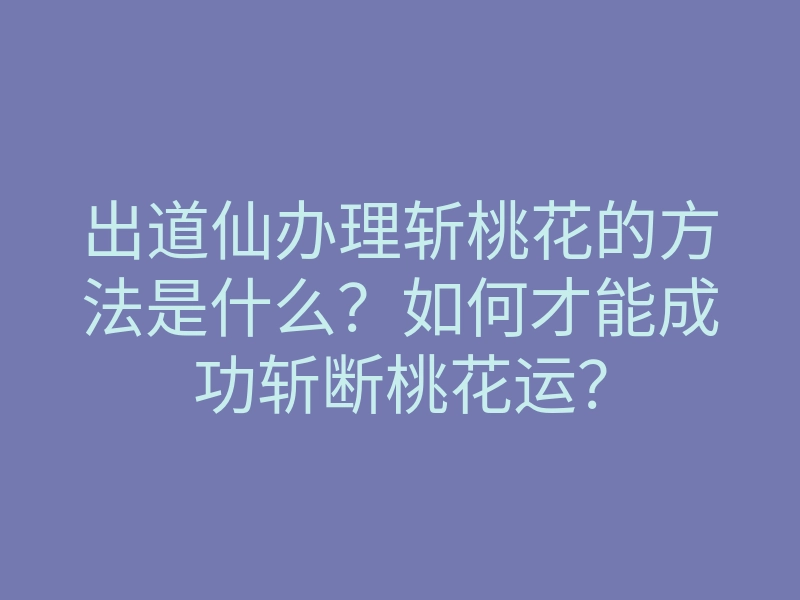 出道仙办理斩桃花的方法是什么?如何才能成功斩断桃花运?