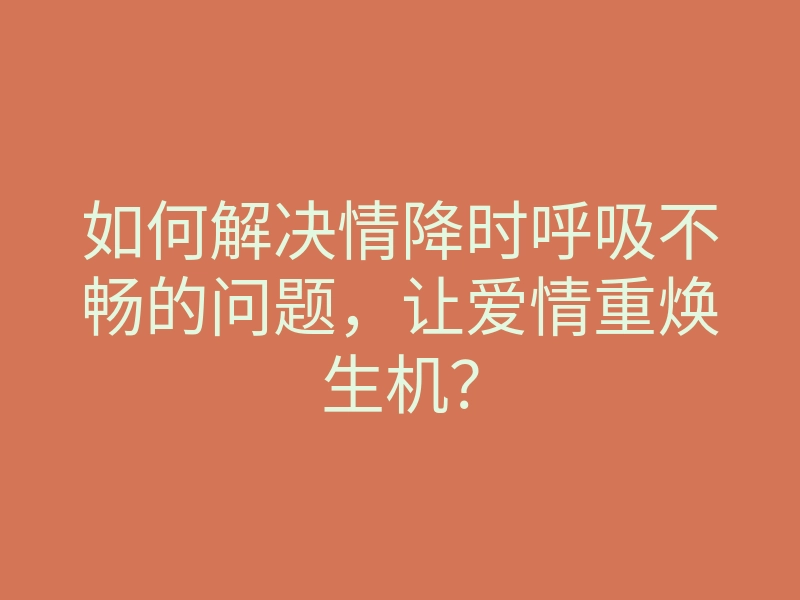 如何解决情降时呼吸不畅的问题,让爱情重焕生机?