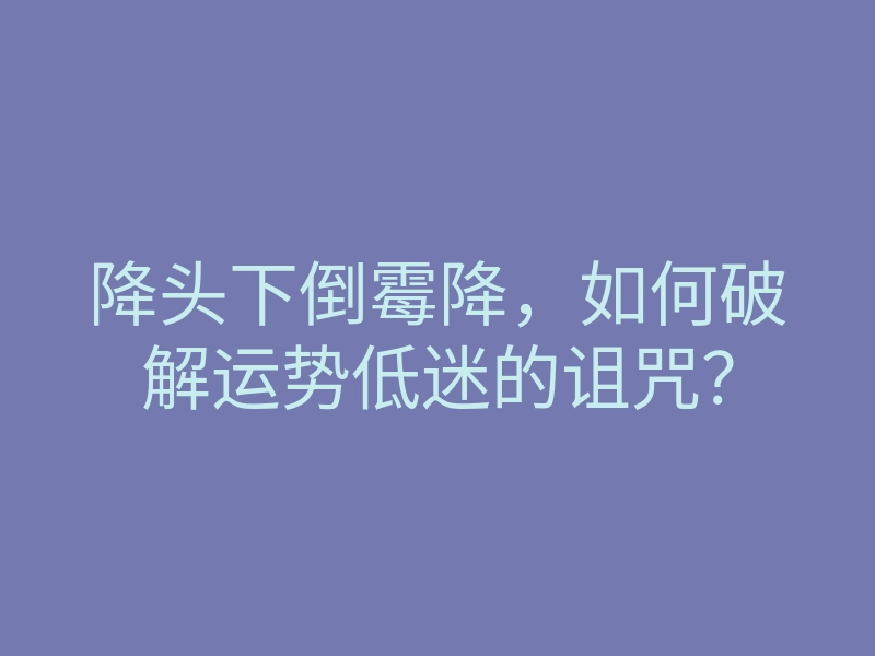 降头下倒霉降,如何破解运势低迷的诅咒?