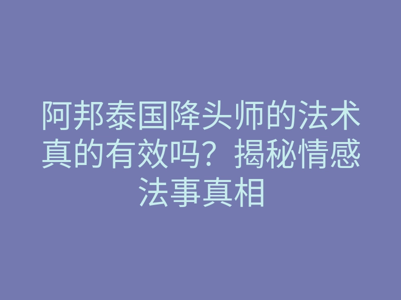 阿邦泰国降头师的法术真的有效吗?揭秘情感法事真相