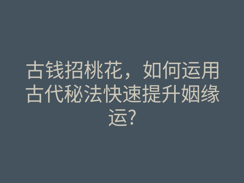 古钱招桃花,如何运用古代秘法快速提升姻缘运?