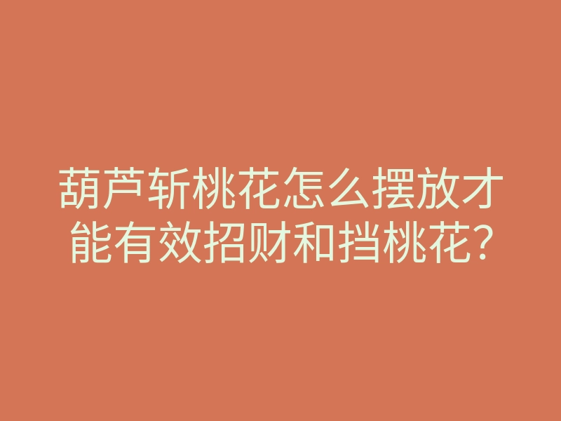 葫芦斩桃花怎么摆放才能有效招财和挡桃花？