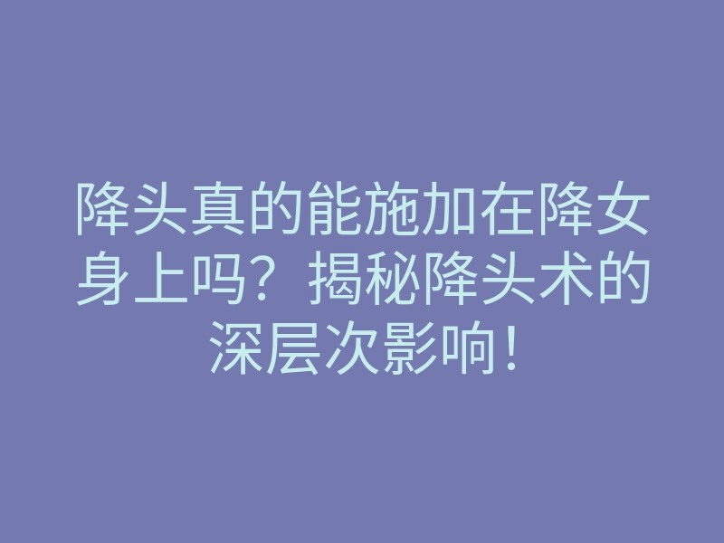 降头真的能施加在降女身上吗?揭秘降头术的深层次影响!