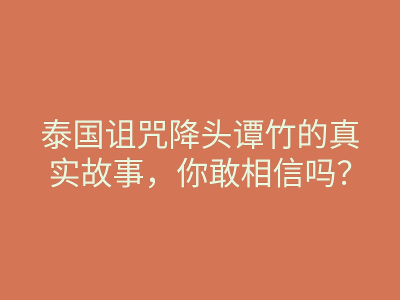 泰国诅咒降头谭竹的真实故事,你敢相信吗?