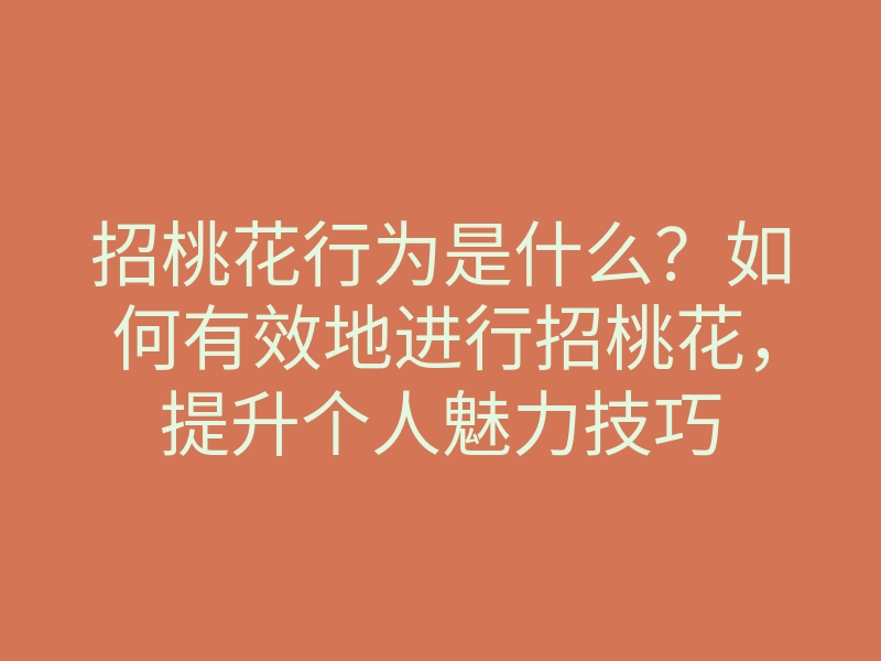 招桃花行为是什么?如何有效地进行招桃花,提升个人魅力技巧