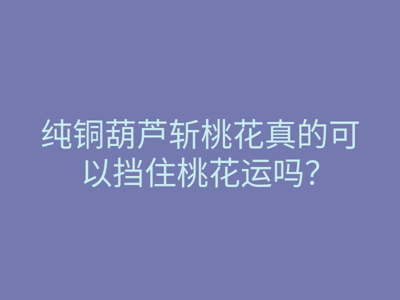 纯铜葫芦斩桃花真的可以挡住桃花运吗?