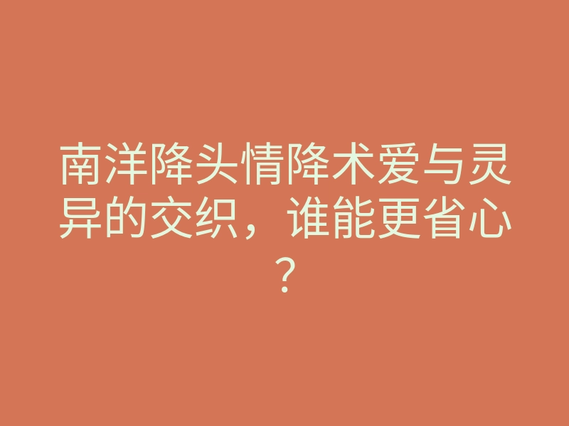 南洋降头情降术爱与灵异的交织，谁能更省心？