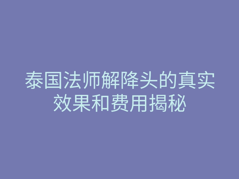 泰国法师解降头的真实效果和费用揭秘