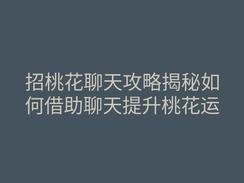 招桃花聊天攻略揭秘如何借助聊天提升桃花运