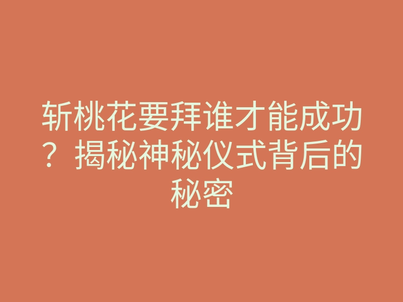 斩桃花要拜谁才能成功?揭秘神秘仪式背后的秘密