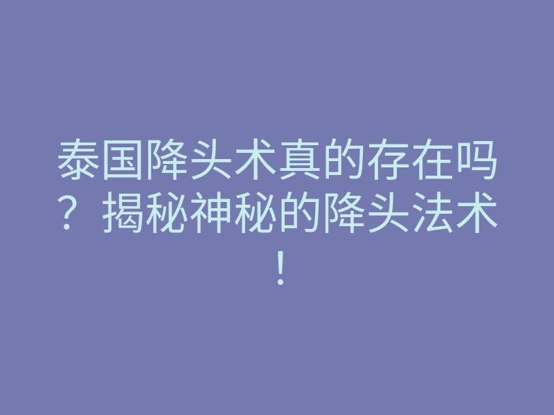 泰国降头术真的存在吗？揭秘神秘的降头法术！