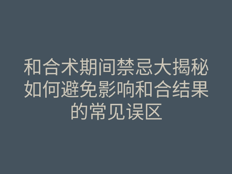 和合术期间禁忌大揭秘如何避免影响和合结果的常见误区