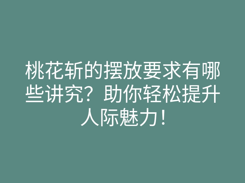 桃花斩的摆放要求有哪些讲究？助你轻松提升人际魅力！