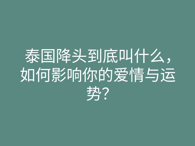 泰国降头到底叫什么,如何影响你的爱情与运势?