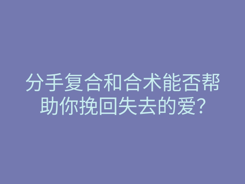 分手复合和合术能否帮助你挽回失去的爱?