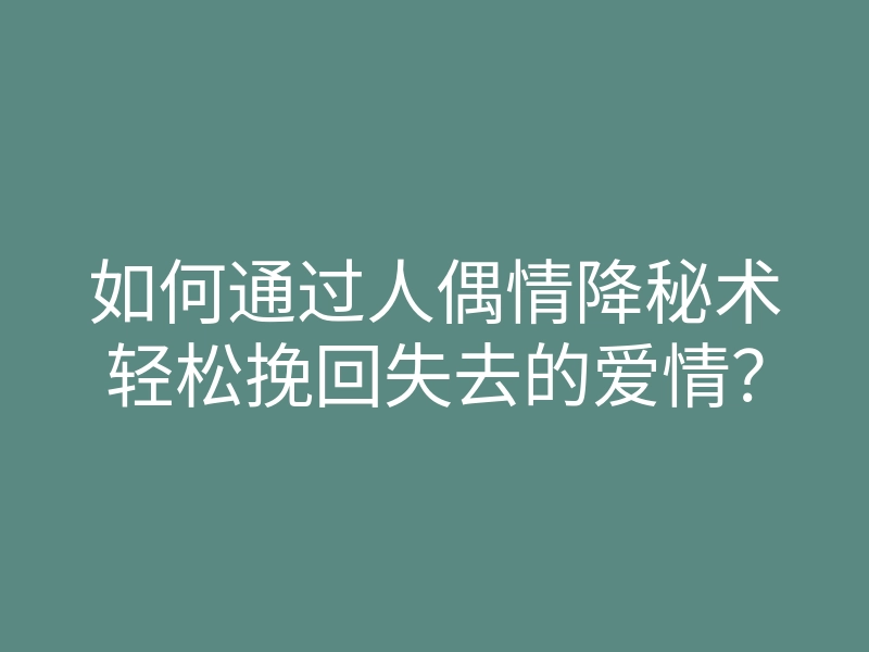 如何通过人偶情降秘术轻松挽回失去的爱情?