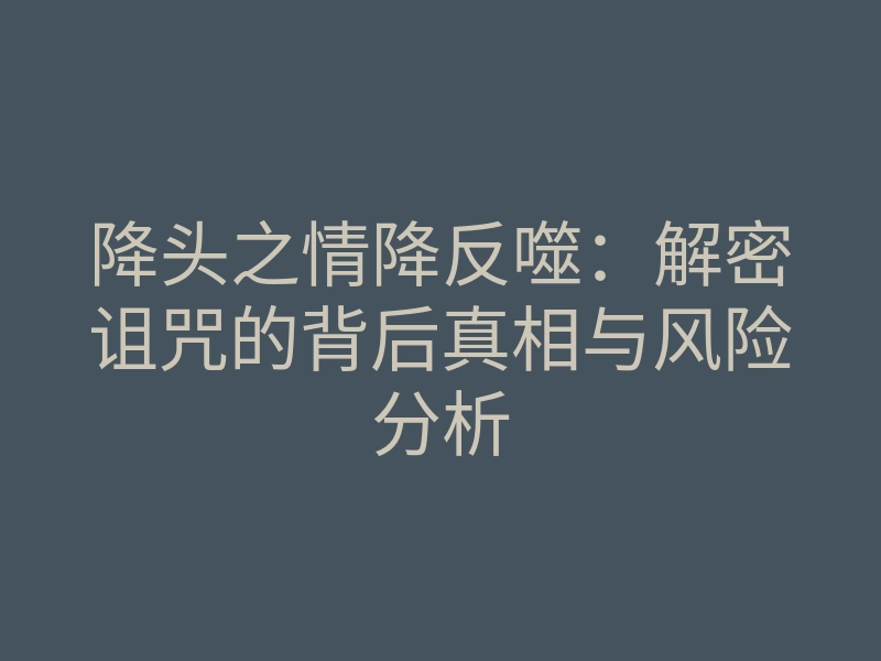 降头之情降反噬:解密诅咒的背后真相与风险分析