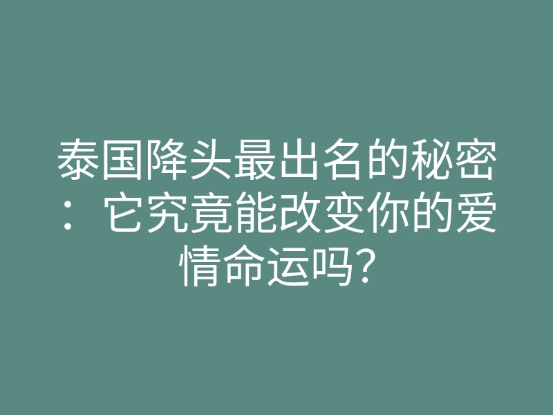 泰国降头最出名的秘密:它究竟能改变你的爱情命运吗?