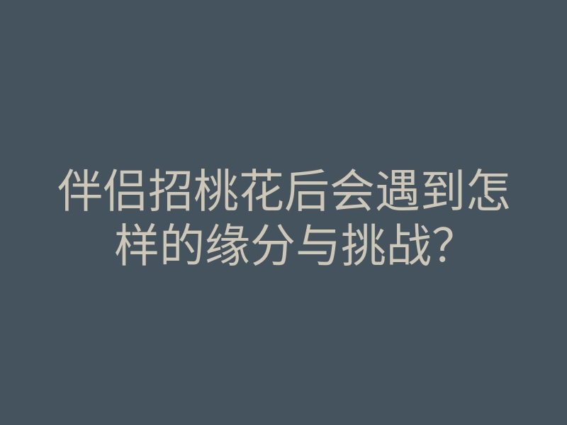 伴侣招桃花后会遇到怎样的缘分与挑战?