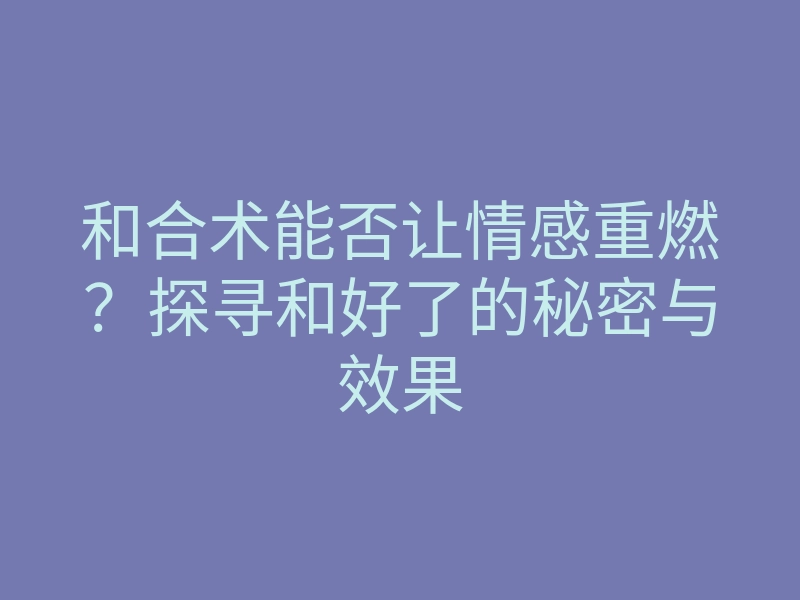 和合术能否让情感重燃?探寻和好了的秘密与效果