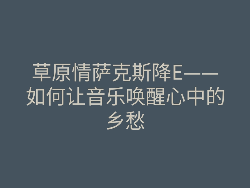 草原情萨克斯降E——如何让音乐唤醒心中的乡愁
