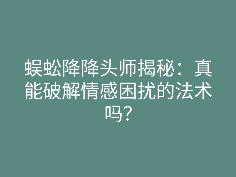 蜈蚣降降头师揭秘:真能破解情感困扰的法术吗?