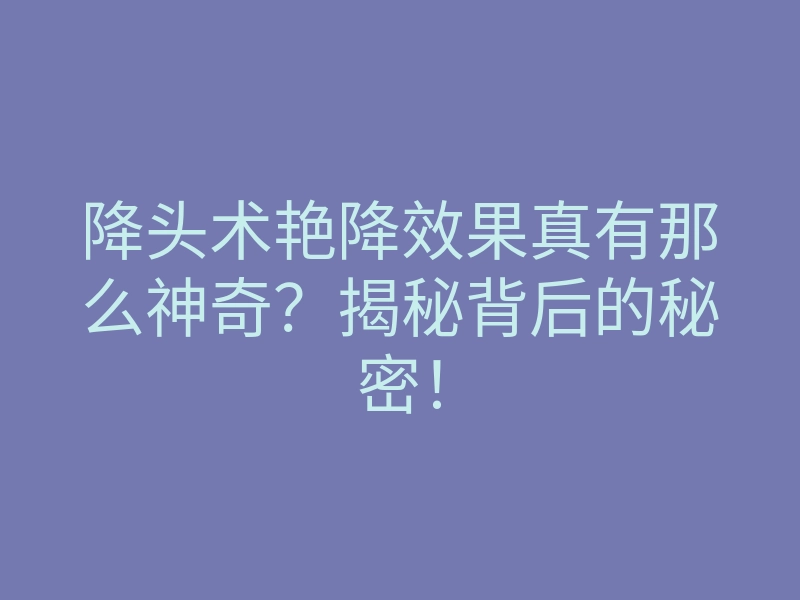 降头术艳降效果真有那么神奇?揭秘背后的秘密!