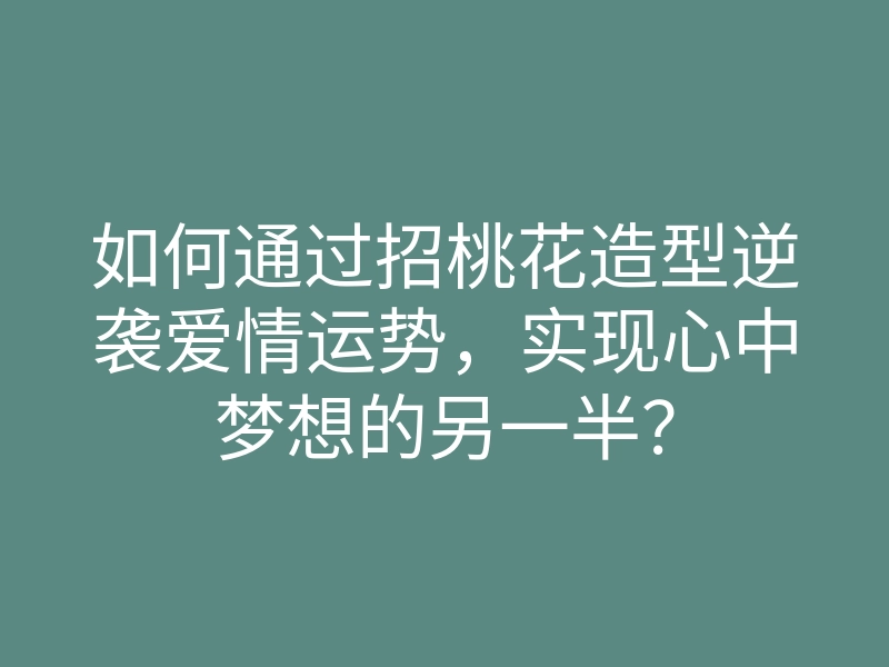 如何通过招桃花造型逆袭爱情运势,实现心中梦想的另一半?